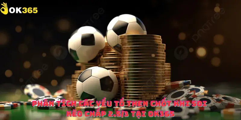 Phân tích các yếu tố then chốt khi soi kèo chấp 2.5 3 tại OK365
