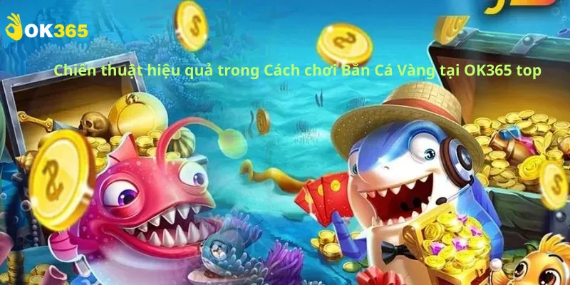 Chiến thuật hiệu quả trong Cách chơi Bắn Cá Vàng tại OK365 top